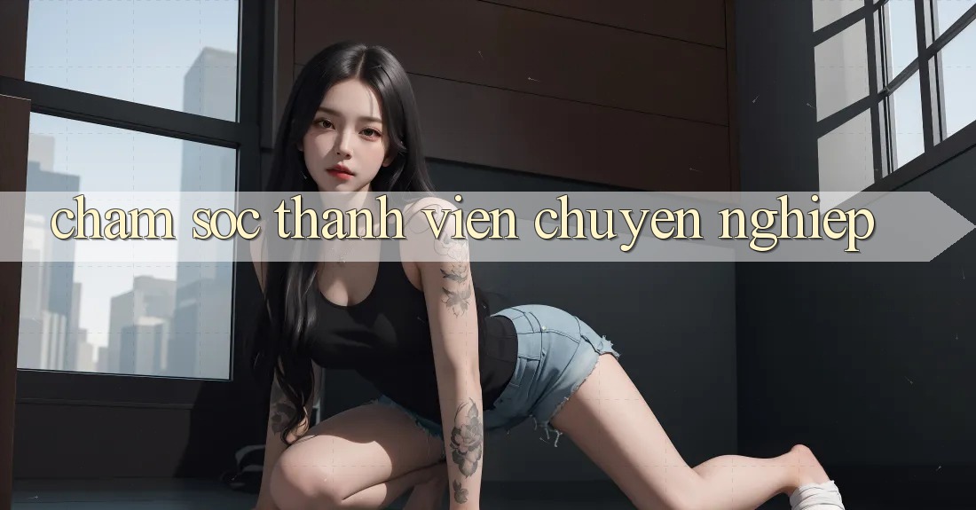 Chăm Sóc Thành viên Chuyên Nghiệp Chăm Sóc Thành viên Chuyên Nghiệp
