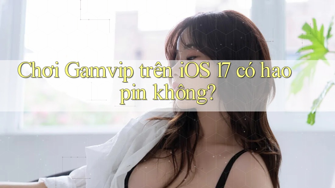 Chơi Gamvip trên iOS 17 có hao pin không? Chơi Gamvip trên iOS 17 có hao pin không?