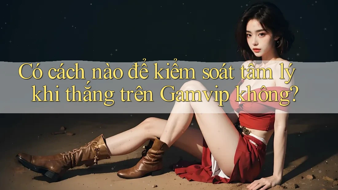 Có cách nào để kiểm soát tâm lý khi thắng trên Gamvip không? Có cách nào để kiểm soát tâm lý khi thắng trên Gamvip không?