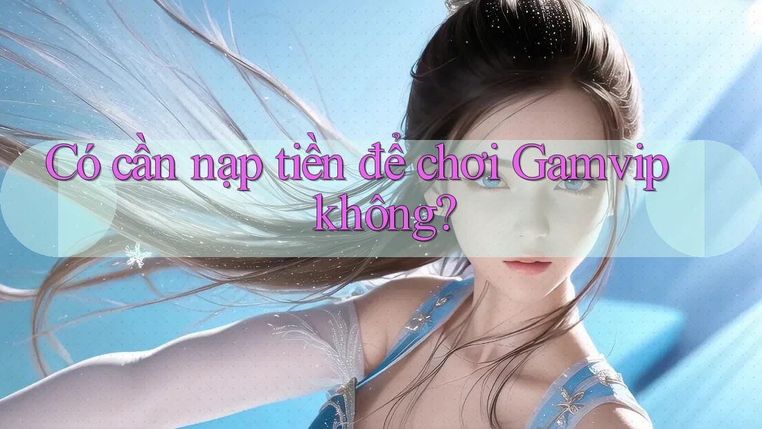 Có cần nạp tiền để chơi Gamvip không? Có cần nạp tiền để chơi Gamvip không?