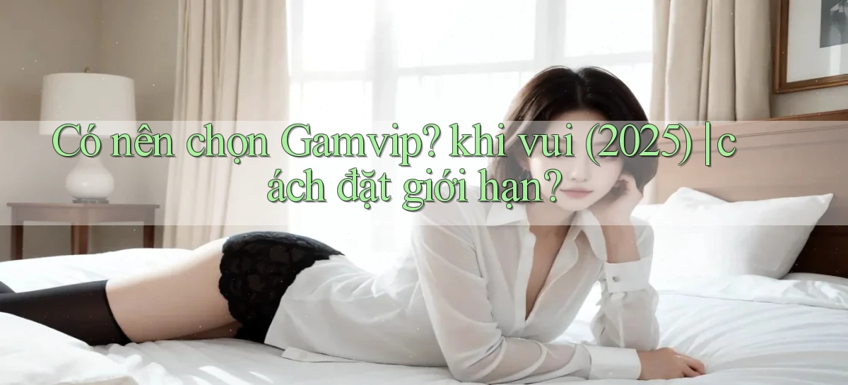 Có nên chọn Gamvip khi vui (2025) cách đặt giới hạn