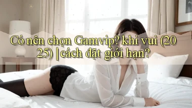 Có nên chọn Gamvip khi vui (2025) cách đặt giới hạn