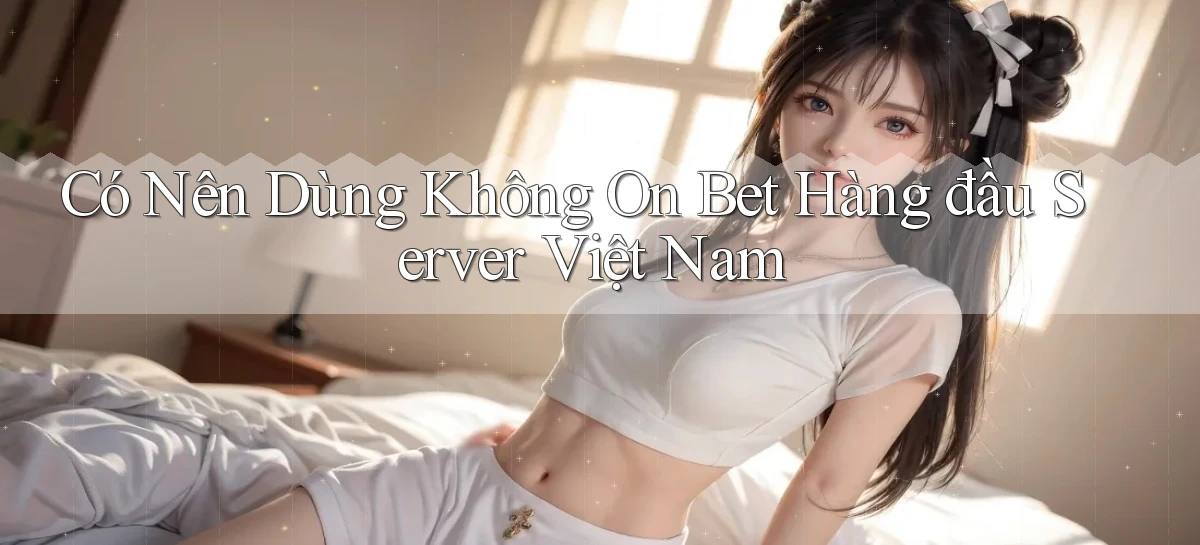 có nên dùng không on bet hàng đầu server việt nam