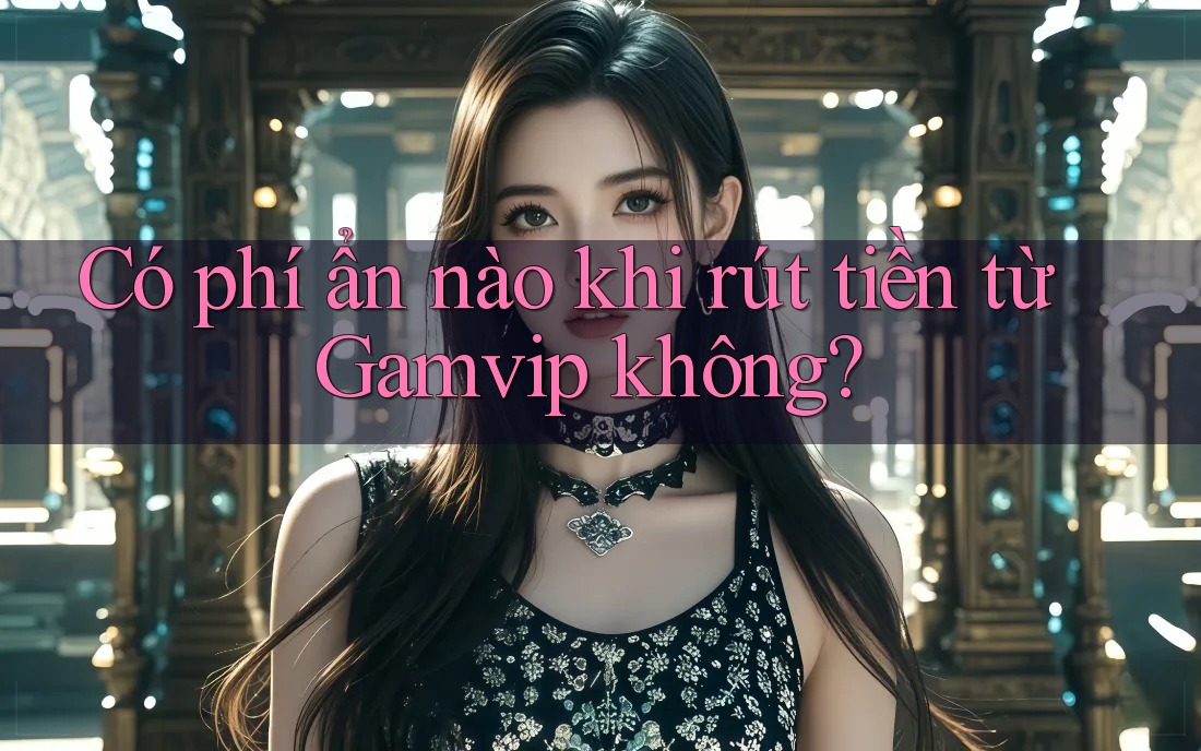Có phí ẩn nào khi rút tiền từ Gamvip không? Có phí ẩn nào khi rút tiền từ Gamvip không?