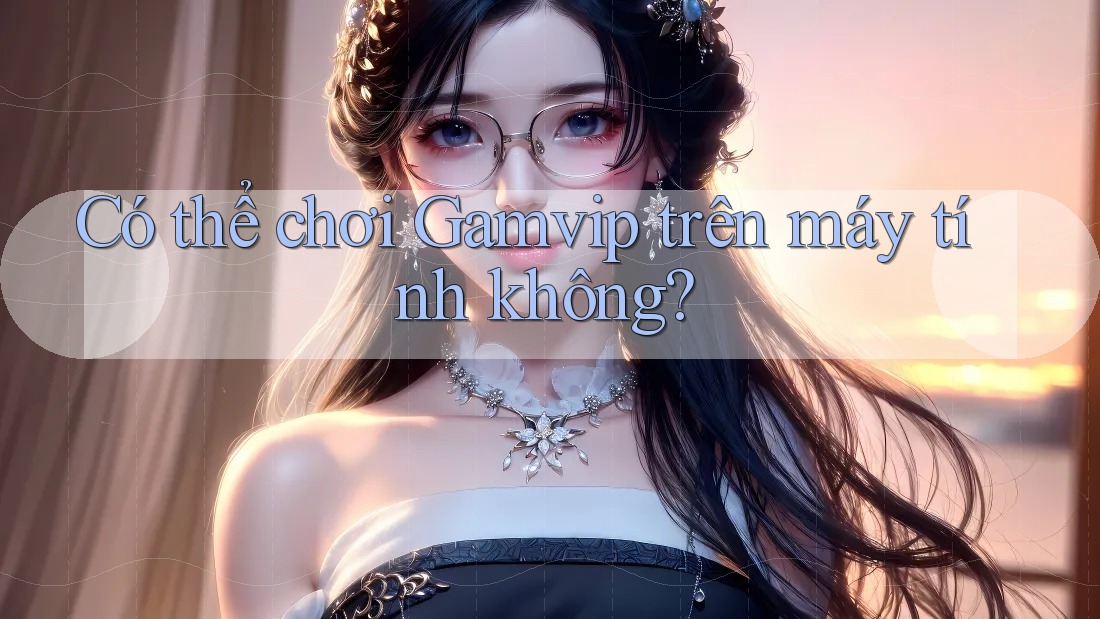 Có thể chơi Gamvip trên máy tính không? Có thể chơi Gamvip trên máy tính không?