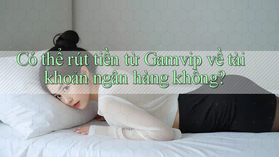 Có thể rút tiền từ Gamvip về tài khoản ngân hàng không? Có thể rút tiền từ Gamvip về tài khoản ngân hàng không?