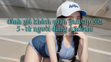 đánh giá khách quan gamvip 2025   từ người dùng Android