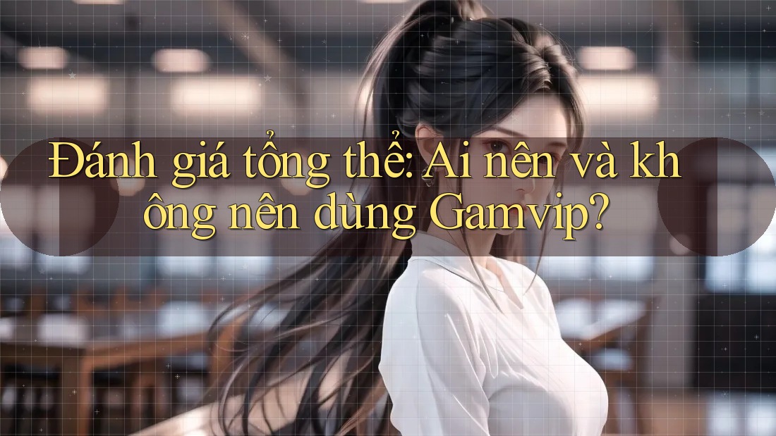 Đánh giá tổng thể: Ai nên và không nên dùng Gamvip? Đánh giá tổng thể: Ai nên và không nên dùng Gamvip?