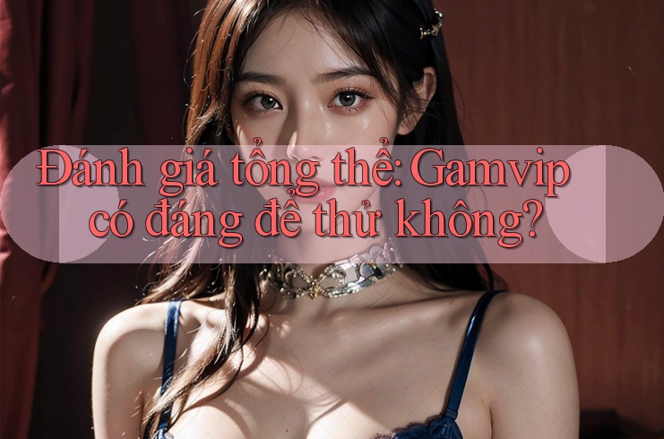 Đánh giá tổng thể: Gamvip có đáng để thử không? Đánh giá tổng thể: Gamvip có đáng để thử không?