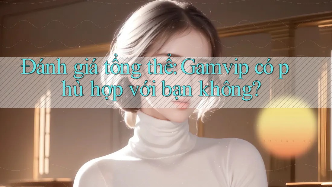 Đánh giá tổng thể: Gamvip có phù hợp với bạn không? Đánh giá tổng thể: Gamvip có phù hợp với bạn không?