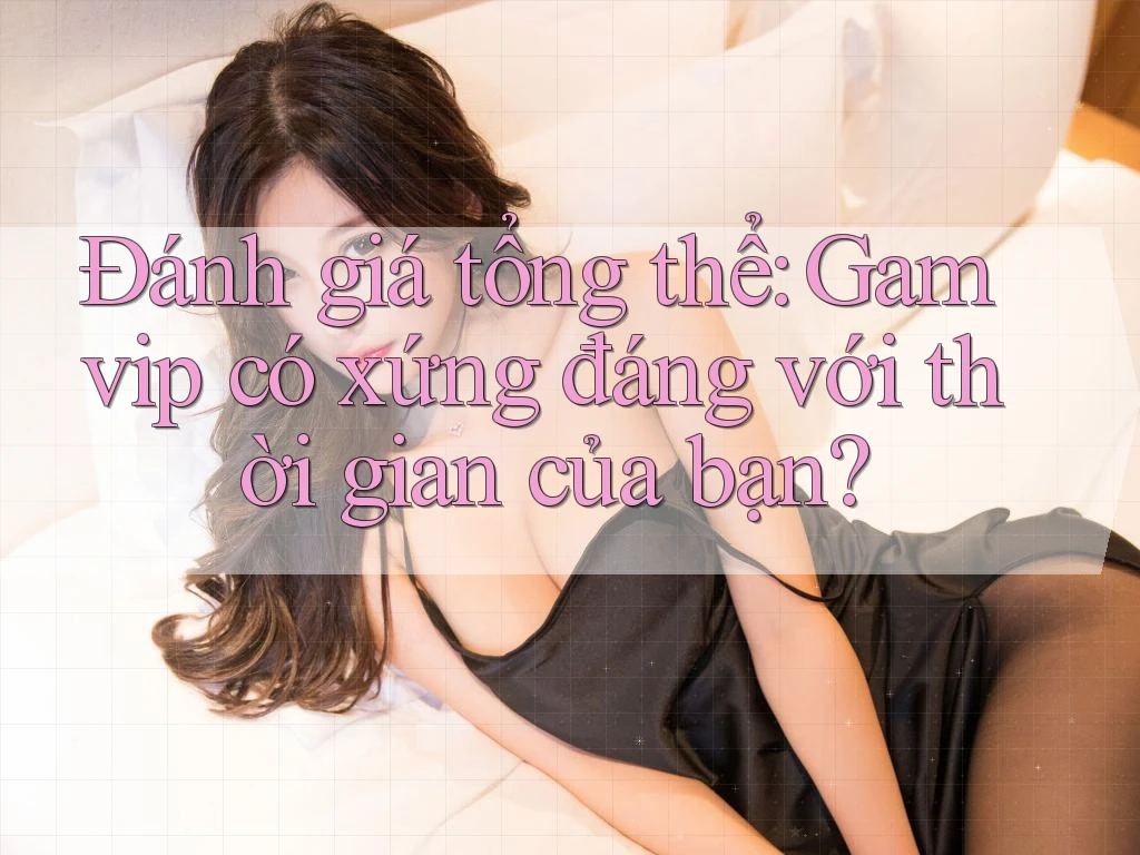 Đánh giá tổng thể: Gamvip có xứng đáng với thời gian của bạn? Đánh giá tổng thể: Gamvip có xứng đáng với thời gian của bạn?