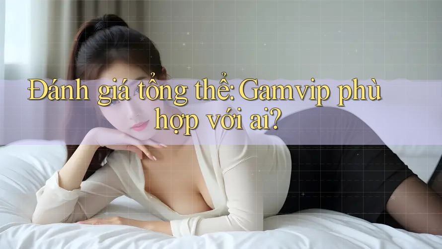 Đánh giá tổng thể: Gamvip phù hợp với ai?