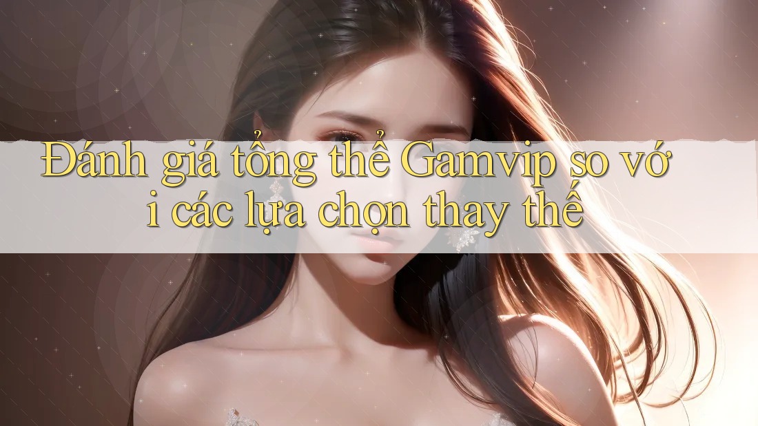 Đánh giá tổng thể Gamvip so với các lựa chọn thay thế Đánh giá tổng thể Gamvip so với các lựa chọn thay thế