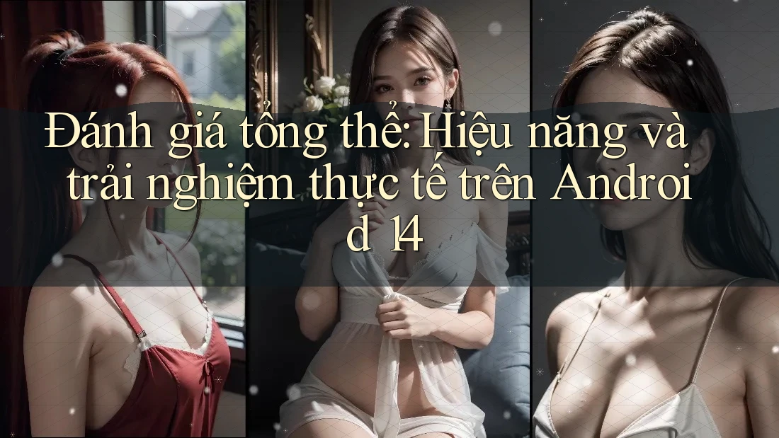 Đánh giá tổng thể: Hiệu năng và trải nghiệm thực tế trên Android 14 Đánh giá tổng thể: Hiệu năng và trải nghiệm thực tế trên Android 14