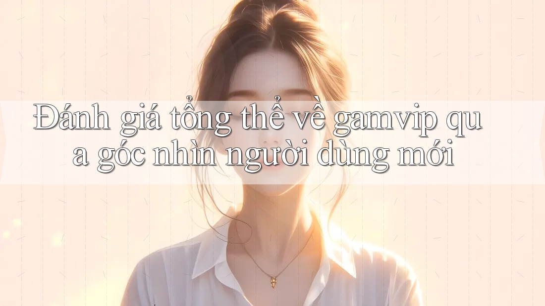 Đánh giá tổng thể về gamvip qua góc nhìn người dùng mới Đánh giá tổng thể về gamvip qua góc nhìn người dùng mới