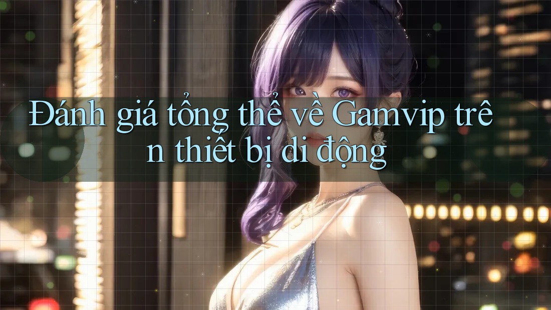 Đánh giá tổng thể về Gamvip trên thiết bị di động Đánh giá tổng thể về Gamvip trên thiết bị di động