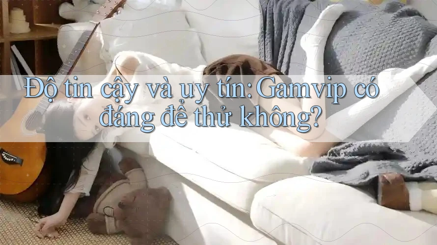 Độ tin cậy và uy tín: Gamvip có đáng để thử không?