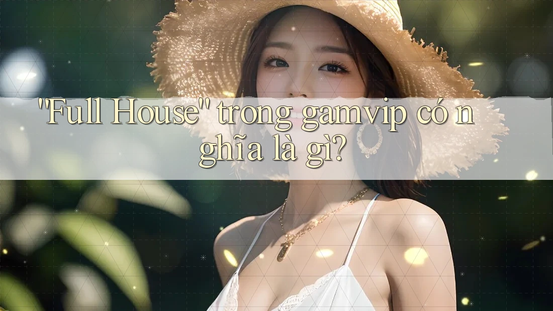 “Full House” trong gamvip có nghĩa là gì? “Full House” trong gamvip có nghĩa là gì?