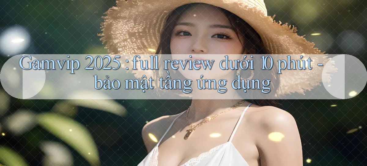 Gamvip 2025 full review dưới 10 phút   bảo mật tầng ứng dụng