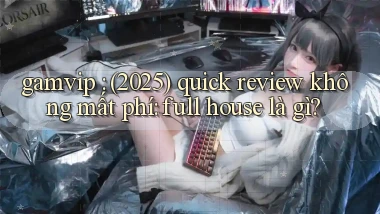 gamvip (2025) quick review không mất phí full house là gì