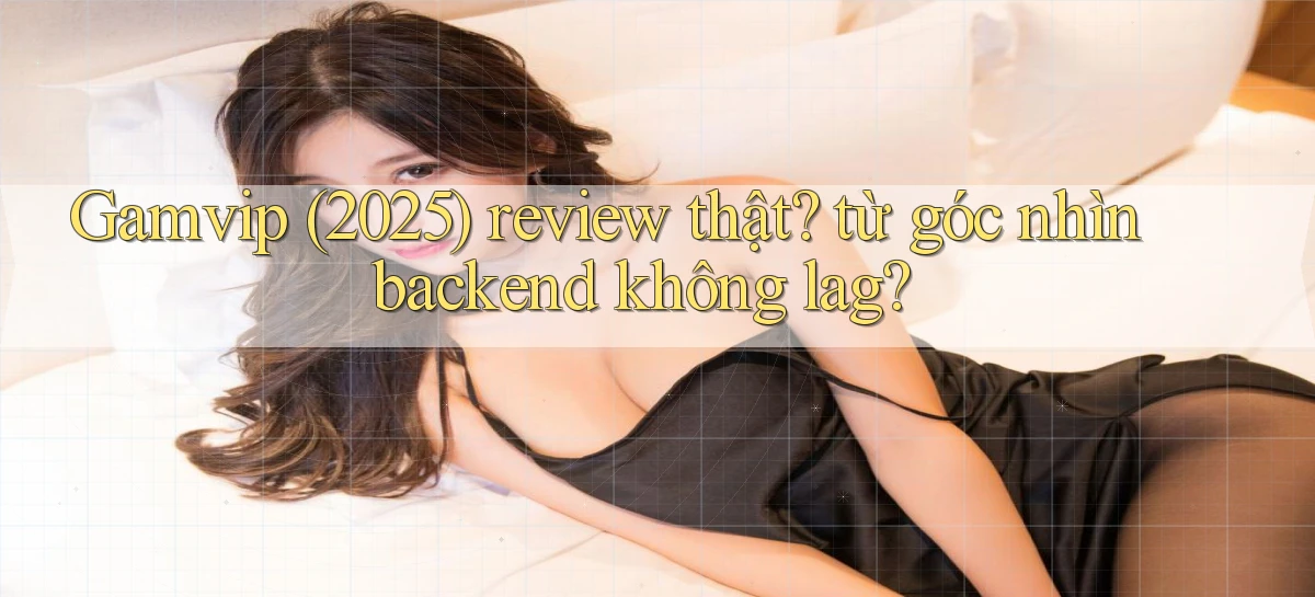 Gamvip (2025) review thật từ góc nhìn backend không lag