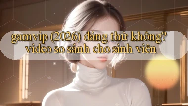 gamvip (2026) đáng thử không video so sánh cho sinh viên