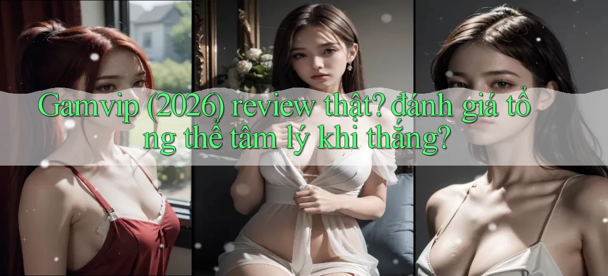 Gamvip (2026) review thật đánh giá tổng thể tâm lý khi thắng