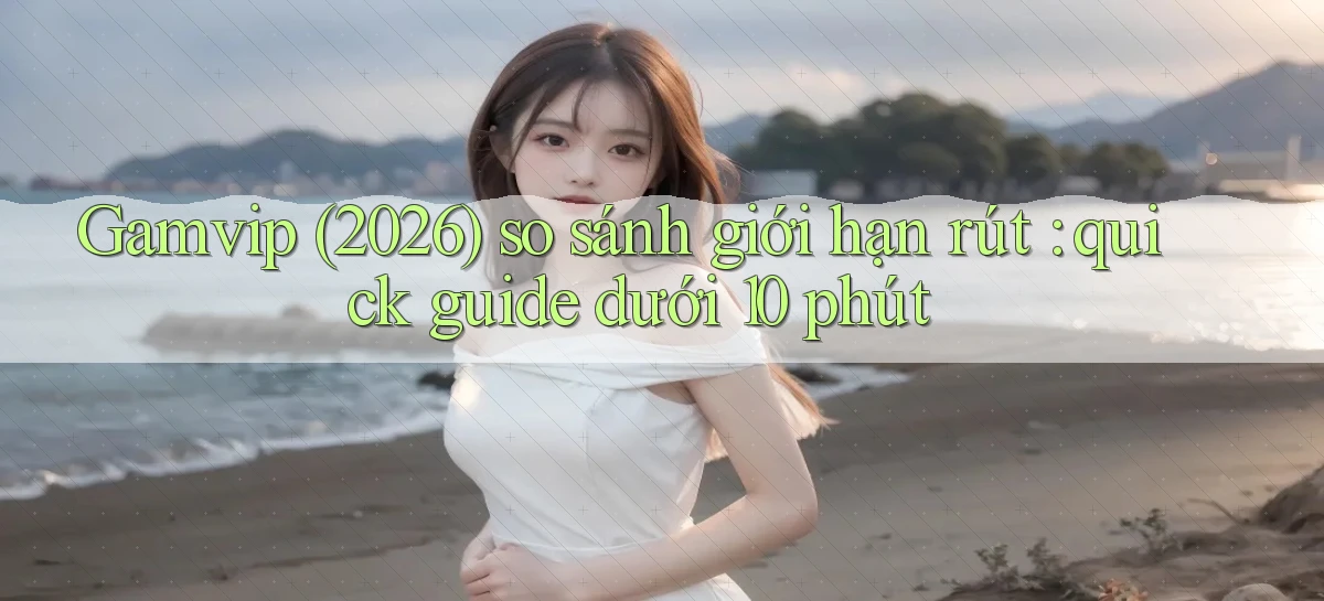 Gamvip (2026) so sánh giới hạn rút quick guide dưới 10 phút
