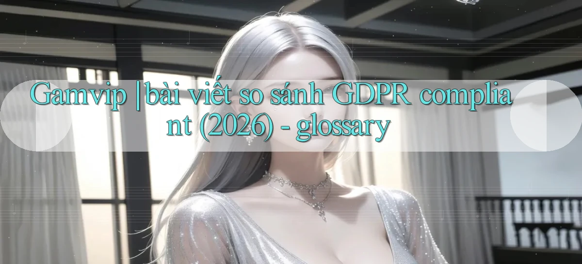 Gamvip bài viết so sánh GDPR compliant (2026)   glossary