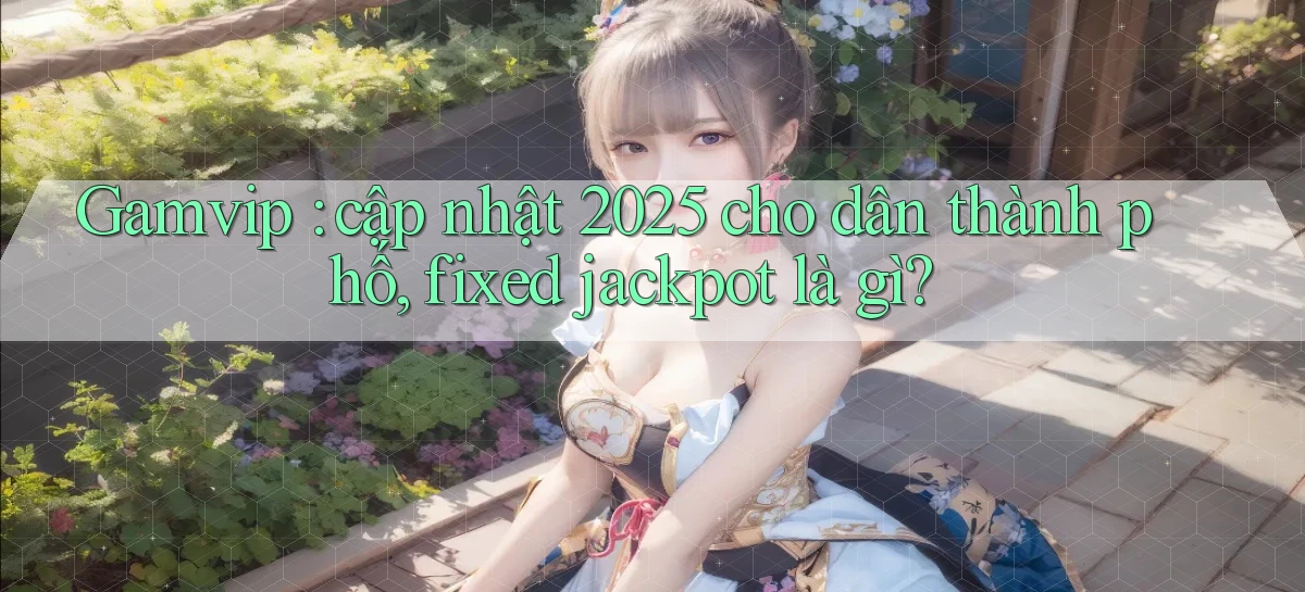 Gamvip cập nhật 2025 cho dân thành phố, fixed jackpot là gì
