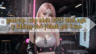 gamvip cập nhật 2025 chơi ngay không chờ đánh giá 5 sao