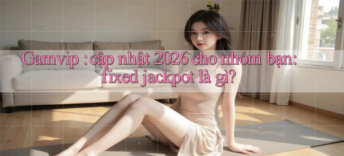 Gamvip cập nhật 2026 cho nhóm bạn fixed jackpot là gì