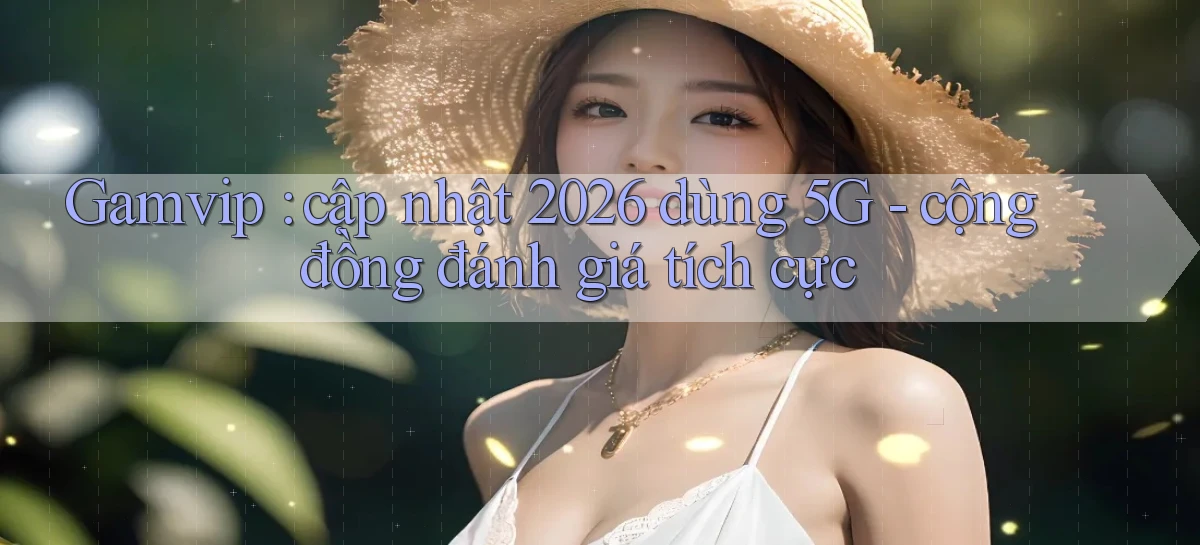 Gamvip cập nhật 2026 dùng 5G   cộng đồng đánh giá tích cực