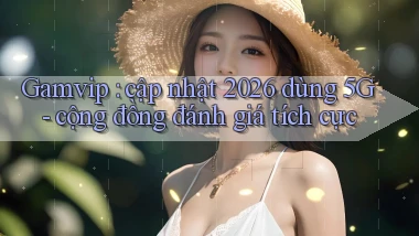 Gamvip cập nhật 2026 dùng 5G   cộng đồng đánh giá tích cực