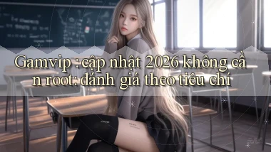 Gamvip cập nhật 2026 không cần root đánh giá theo tiêu chí