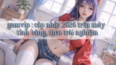 gamvip cập nhật 2026 trên máy tính bảng, theo trải nghiệm
