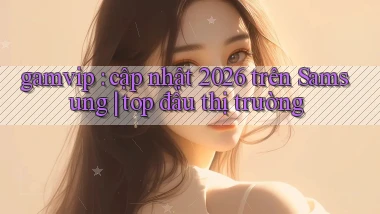 gamvip cập nhật 2026 trên Samsung top đầu thị trường