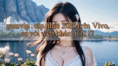 gamvip cập nhật 2026 trên Vivo, so với web khác iOS 17