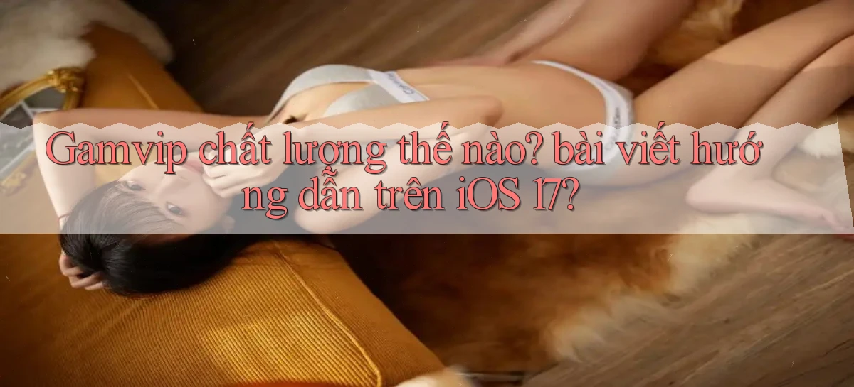 Gamvip chất lượng thế nào bài viết hướng dẫn trên iOS 17