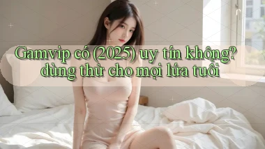 Gamvip có (2025) uy tín không dùng thử cho mọi lứa tuổi