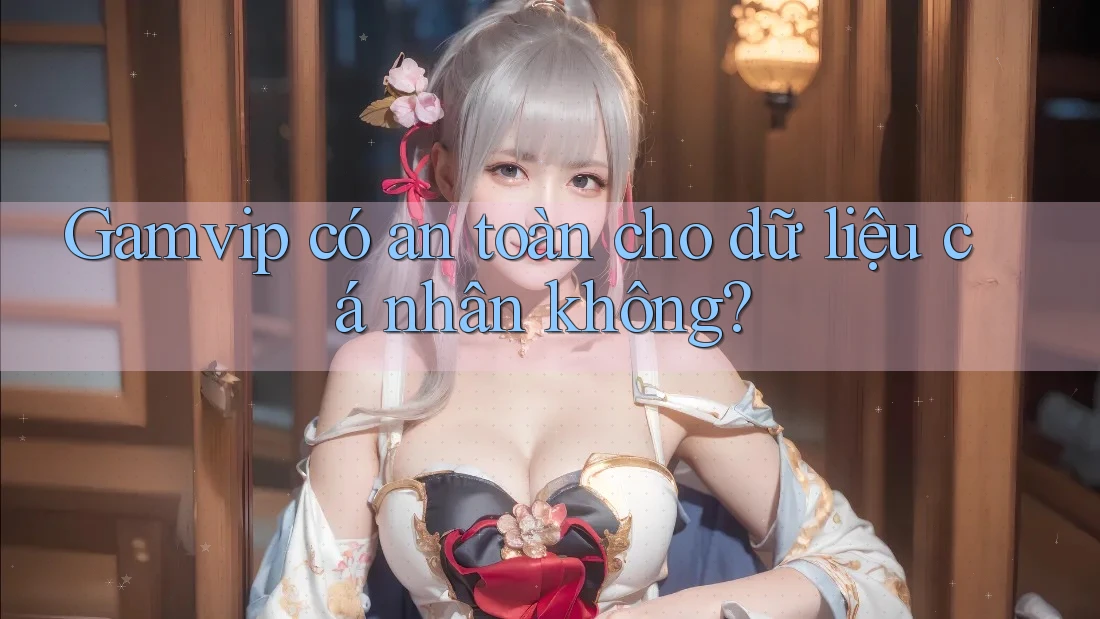 Gamvip có an toàn cho dữ liệu cá nhân không? Gamvip có an toàn cho dữ liệu cá nhân không?