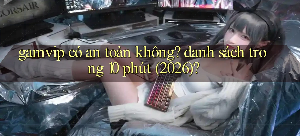 gamvip có an toàn không danh sách trong 10 phút (2026)