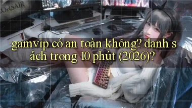 gamvip có an toàn không danh sách trong 10 phút (2026)