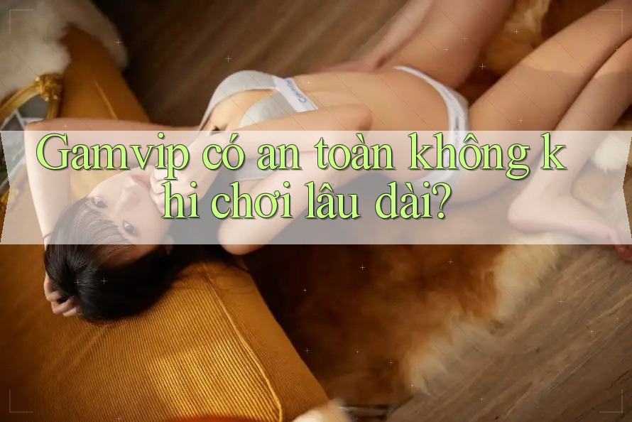 Gamvip có an toàn không khi chơi lâu dài? Gamvip có an toàn không khi chơi lâu dài?