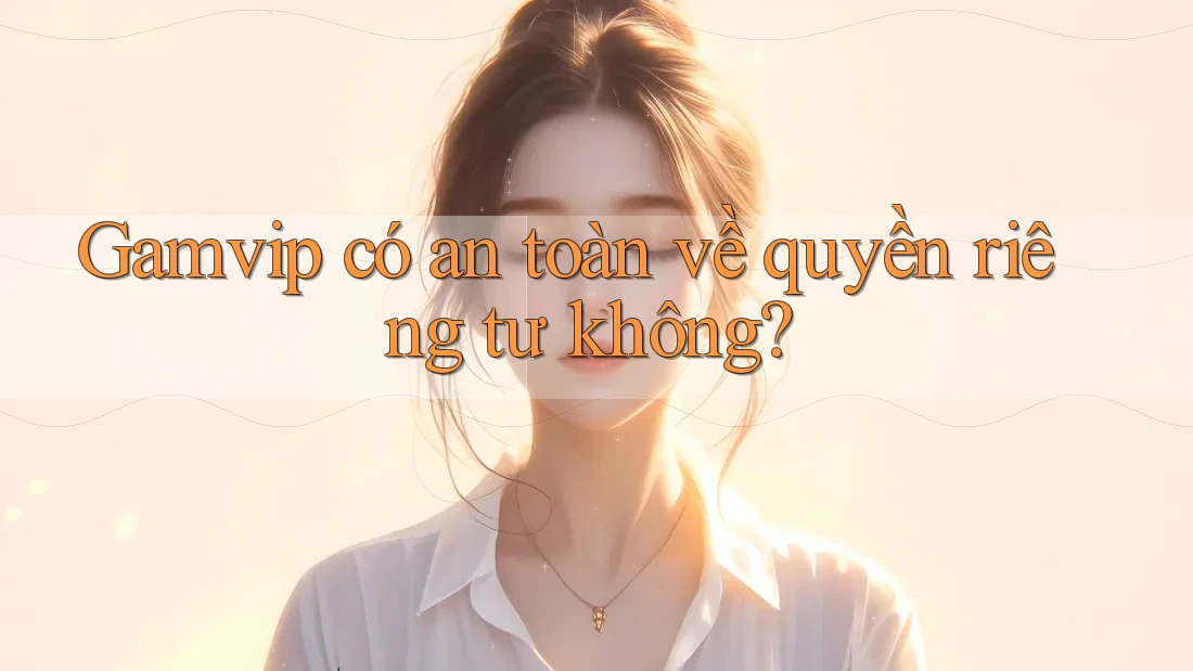 Gamvip có an toàn về quyền riêng tư không? Gamvip có an toàn về quyền riêng tư không?