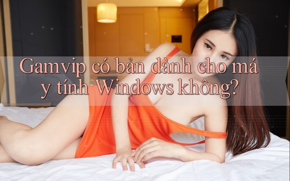 Gamvip có bản dành cho máy tính Windows không? Gamvip có bản dành cho máy tính Windows không?