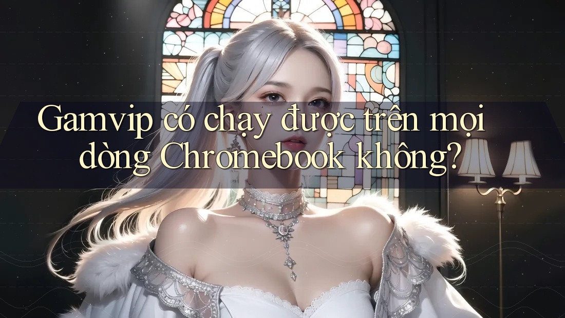 Gamvip có chạy được trên mọi dòng Chromebook không? Gamvip có chạy được trên mọi dòng Chromebook không?