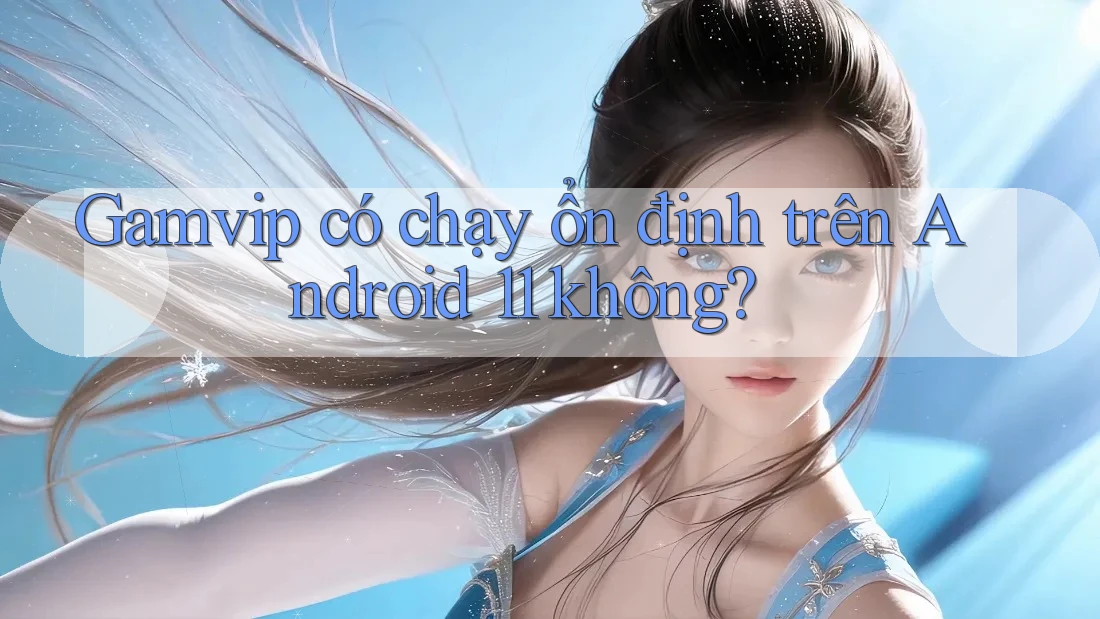 Gamvip có chạy ổn định trên Android 11 không? Gamvip có chạy ổn định trên Android 11 không?