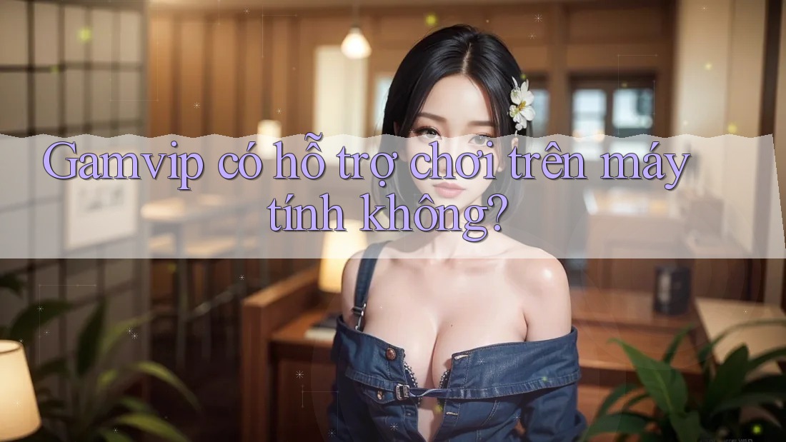 Gamvip có hỗ trợ chơi trên máy tính không? Gamvip có hỗ trợ chơi trên máy tính không?
