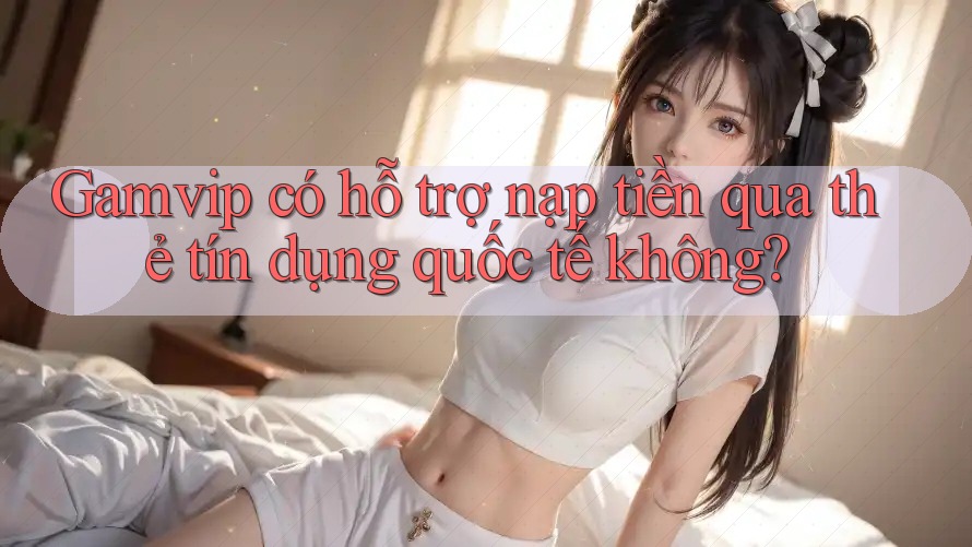 Gamvip có hỗ trợ nạp tiền qua thẻ tín dụng quốc tế không? Gamvip có hỗ trợ nạp tiền qua thẻ tín dụng quốc tế không?